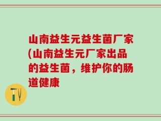 山南益生元益生菌厂家(山南益生元厂家出品的益生菌，维护你的肠道健康