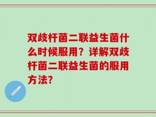 双歧杆菌二联益生菌什么时候服用？详解双歧杆菌二联益生菌的服用方法？