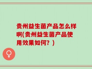 贵州益生菌产品怎么样啊(贵州益生菌产品使用效果如何？)