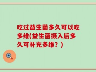 吃过益生菌多久可以吃多维(益生菌摄入后多久可补充多维？)