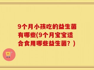 9个月小孩吃的益生菌有哪些(9个月宝宝适合食用哪些益生菌？)