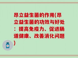 昂立益生菌的作用(昂立益生菌的功效与好处：提高免疫力、促进肠道健康、改善消化问题)