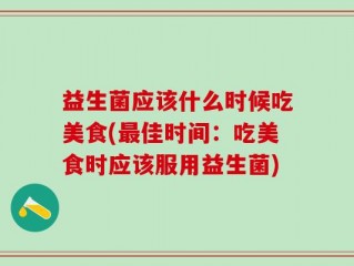 益生菌应该什么时候吃美食(最佳时间：吃美食时应该服用益生菌)