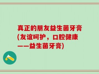 真正的朋友益生菌牙膏(友谊呵护，口腔健康——益生菌牙膏)
