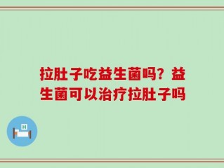 拉肚子吃益生菌吗？益生菌可以治疗拉肚子吗