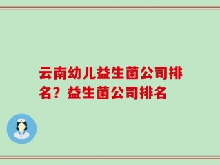 云南幼儿益生菌公司排名？益生菌公司排名