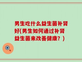 男生吃什么益生菌补肾好(男生如何通过补肾益生菌来改善健康？)