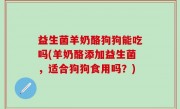 益生菌羊奶酪狗狗能吃吗(羊奶酪添加益生菌，适合狗狗食用吗？)