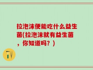 拉泡沫便能吃什么益生菌(拉泡沫就有益生菌，你知道吗？)