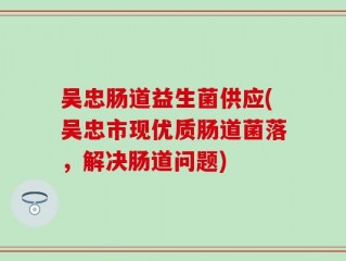吴忠肠道益生菌供应(吴忠市现优质肠道菌落，解决肠道问题)