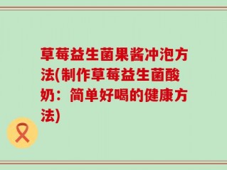 草莓益生菌果酱冲泡方法(制作草莓益生菌酸奶：简单好喝的健康方法)