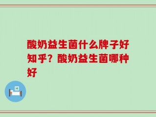 酸奶益生菌什么牌子好知乎？酸奶益生菌哪种好