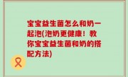 宝宝益生菌怎么和奶一起泡(泡奶更健康！教你宝宝益生菌和奶的搭配方法)