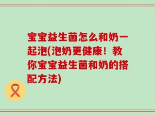 宝宝益生菌怎么和奶一起泡(泡奶更健康！教你宝宝益生菌和奶的搭配方法)