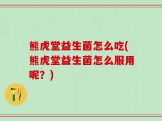 熊虎堂益生菌怎么吃(熊虎堂益生菌怎么服用呢？)