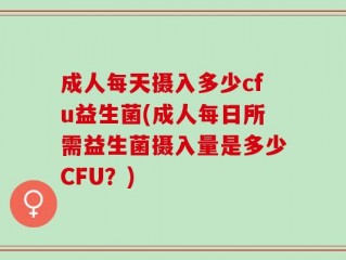 成人每天摄入多少cfu益生菌(成人每日所需益生菌摄入量是多少CFU？)
