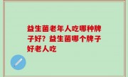 益生菌老年人吃哪种牌子好？益生菌哪个牌子好老人吃
