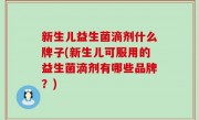新生儿益生菌滴剂什么牌子(新生儿可服用的益生菌滴剂有哪些品牌？)