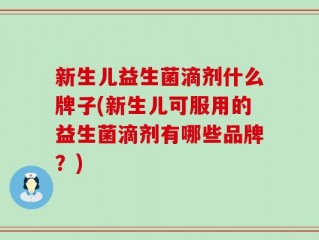 新生儿益生菌滴剂什么牌子(新生儿可服用的益生菌滴剂有哪些品牌？)