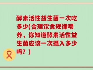 酵素活性益生菌一次吃多少(合理饮食规律喂养，你知道酵素活性益生菌应该一次摄入多少吗？)
