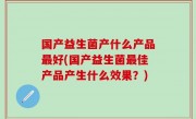 国产益生菌产什么产品最好(国产益生菌最佳产品产生什么效果？)