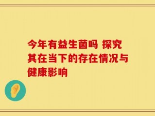 今年有益生菌吗 探究其在当下的存在情况与健康影响