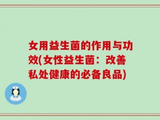 女用益生菌的作用与功效(女性益生菌：改善私处健康的必备良品)