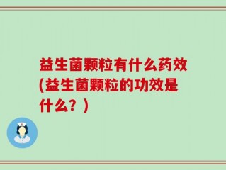 益生菌颗粒有什么药效(益生菌颗粒的功效是什么？)
