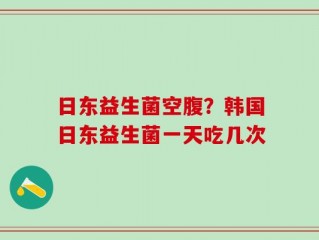 日东益生菌空腹？韩国日东益生菌一天吃几次