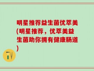 明星推荐益生菌优萃美(明星推荐，优萃美益生菌助你拥有健康肠道)