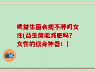 喝益生菌会瘦不胖吗女性(益生菌能减肥吗？女性的瘦身神器！)