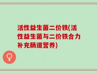 活性益生菌二价铁(活性益生菌与二价铁合力补充肠道营养)