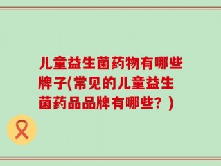 儿童益生菌药物有哪些牌子(常见的儿童益生菌药品品牌有哪些？)