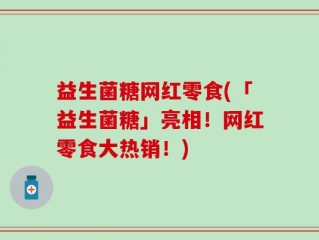 益生菌糖网红零食(「益生菌糖」亮相！网红零食大热销！)