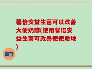 馨倍安益生菌可以改善大便奶瓣(使用馨倍安益生菌可改善便便质地)