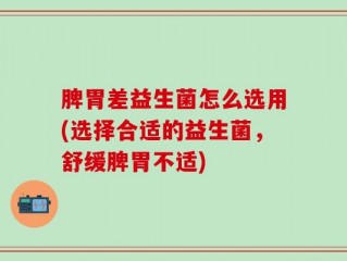 脾胃差益生菌怎么选用(选择合适的益生菌，舒缓脾胃不适)