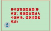 开市客韩国益生菌(开市客：韩国益生菌进入中国市场，受到消费者欢迎)