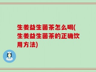 生姜益生菌茶怎么喝(生姜益生菌茶的正确饮用方法)