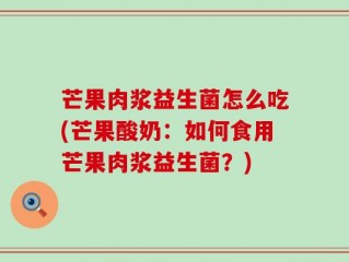芒果肉浆益生菌怎么吃(芒果酸奶：如何食用芒果肉浆益生菌？)