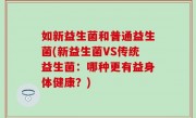 如新益生菌和普通益生菌(新益生菌VS传统益生菌：哪种更有益身体健康？)