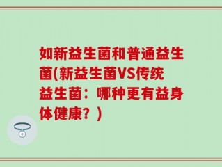 如新益生菌和普通益生菌(新益生菌VS传统益生菌：哪种更有益身体健康？)