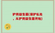 护阴益生菌(保护私处，从护阴益生菌开始)