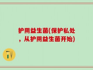 护阴益生菌(保护私处，从护阴益生菌开始)