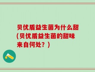 贝优盾益生菌为什么甜(贝优盾益生菌的甜味来自何处？)