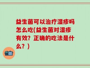 益生菌可以治疗湿疹吗怎么吃(益生菌对湿疹有效？正确的吃法是什么？)