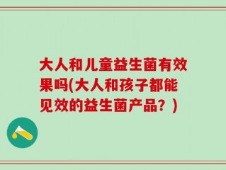 大人和儿童益生菌有效果吗(大人和孩子都能见效的益生菌产品？)