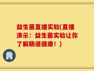 益生菌直播实验(直播演示：益生菌实验让你了解肠道健康！)