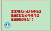 宝宝积食什么时候吃益生菌(宝宝如何使用益生菌缓解积食？)