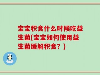 宝宝积食什么时候吃益生菌(宝宝如何使用益生菌缓解积食？)