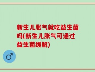 新生儿胀气就吃益生菌吗(新生儿胀气可通过益生菌缓解)